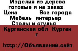Изделия из дерева готовые и на заказ › Цена ­ 1 500 - Все города Мебель, интерьер » Столы и стулья   . Курганская обл.,Курган г.